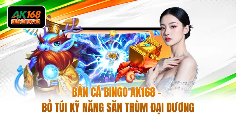 Bắn Cá Bingo AK168 - Bỏ Túi Kỹ Năng Săn Trùm Đại Dương
