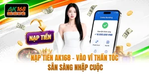 Nạp Tiền AK168 - Vào Ví Thần Tốc Sẵn Sàng Nhập Cuộc