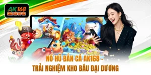 Nổ Hũ Bắn Cá AK168 - Trải Nghiệm Kho Báu Đại Dương