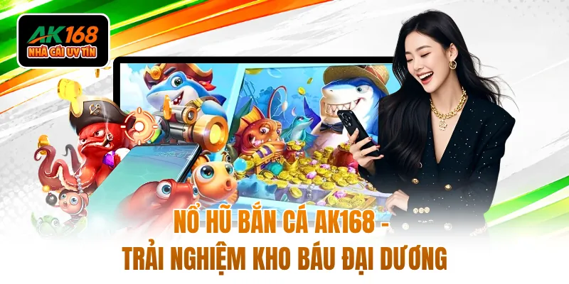 Nổ Hũ Bắn Cá AK168 - Trải Nghiệm Kho Báu Đại Dương